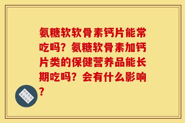氨糖软软骨素钙片能常吃吗？氨糖软骨素加钙片类的保健营养品能长期吃吗？会有什么影响？