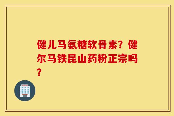 健儿马氨糖软骨素？健尔马铁昆山药粉正宗吗？