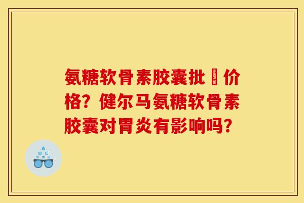 氨糖软骨素胶囊批犮价格？健尔马氨糖软骨素胶囊对胃炎有影响吗？