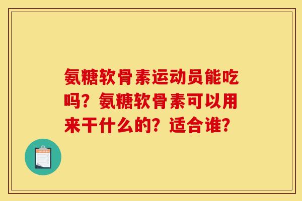氨糖软骨素运动员能吃吗?氨糖软骨素可以用来干什么的?适合谁? 氨糖软骨素运动员能吃吗?氨糖软骨素可以用来干什么的?适合谁?