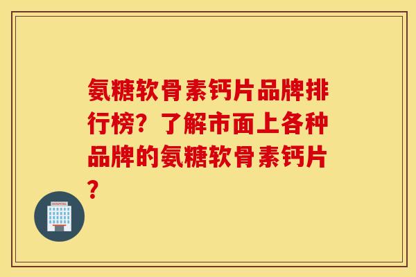 氨糖软骨素钙片品牌排行榜？了解市面上各种品牌的氨糖软骨素钙片？