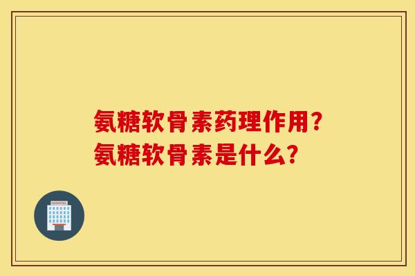 氨糖软骨素药理作用？氨糖软骨素是什么？