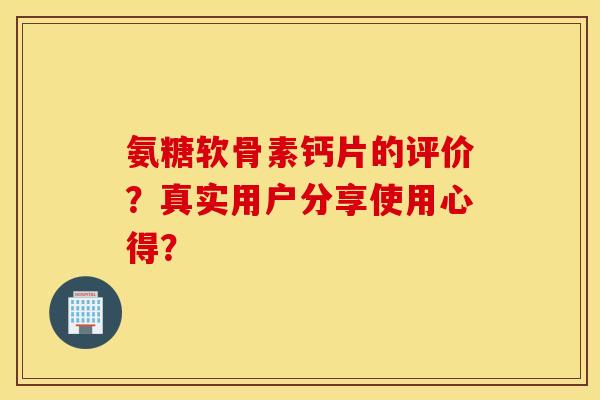 氨糖软骨素钙片的评价？真实用户分享使用心得？