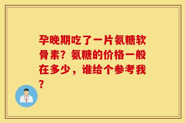 孕晚期吃了一片氨糖软骨素？氨糖的价格一般在多少，谁给个参考我？