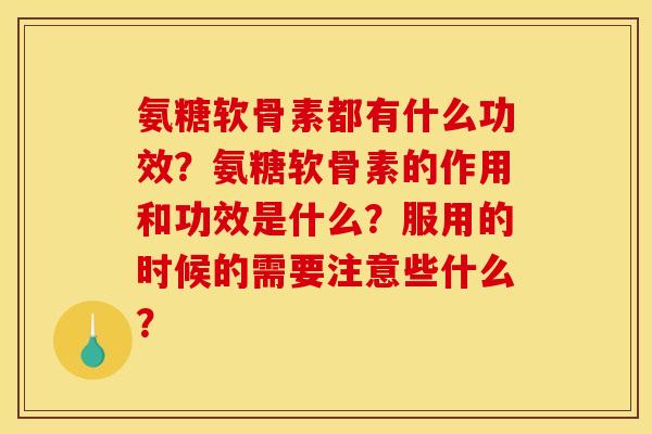 氨糖软骨素都有什么功效?氨糖软骨素的作用和功效是什么?服用的时候的需要注意些什么? 氨糖软骨素都有什么功效?氨糖软骨素的作用和功效是什么?服用的时候的需要注意些什么?