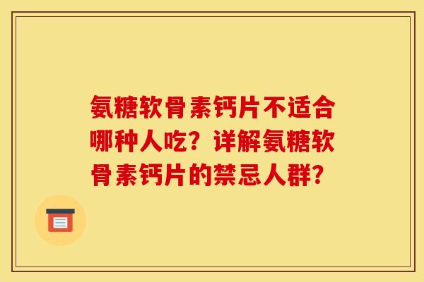 氨糖软骨素钙片不适合哪种人吃？详解氨糖软骨素钙片的禁忌人群？