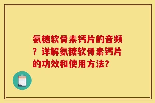 氨糖软骨素钙片的音频？详解氨糖软骨素钙片的功效和使用方法？