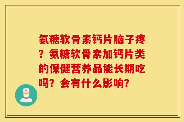 氨糖软骨素钙片脑子疼?氨糖软骨素加钙片类的保健营养品能长期吃吗?会有什么影响? 氨糖软骨素钙片脑子疼?氨糖软骨素加钙片类的保健营养品能长期吃吗?会有什么影响?