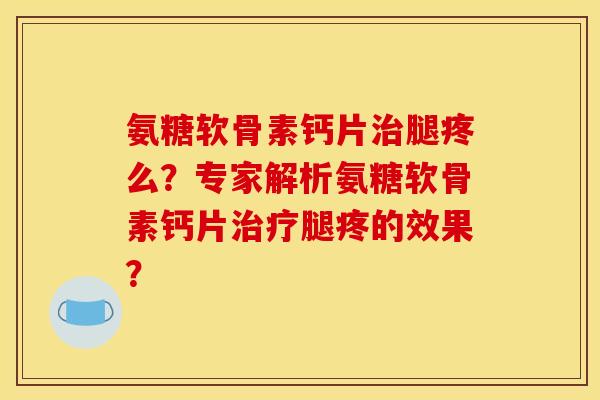 氨糖软骨素钙片治腿疼么？专家解析氨糖软骨素钙片治疗腿疼的效果？