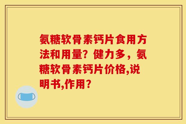 氨糖软骨素钙片食用方法和用量？健力多，氨糖软骨素钙片价格,说明书,作用？