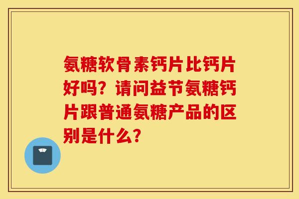 氨糖软骨素钙片比钙片好吗?请问益节氨糖钙片跟普通氨糖产品的区别是什么? 氨糖软骨素钙片比钙片好吗?请问益节氨糖钙片跟普通氨糖产品的区别是什么?