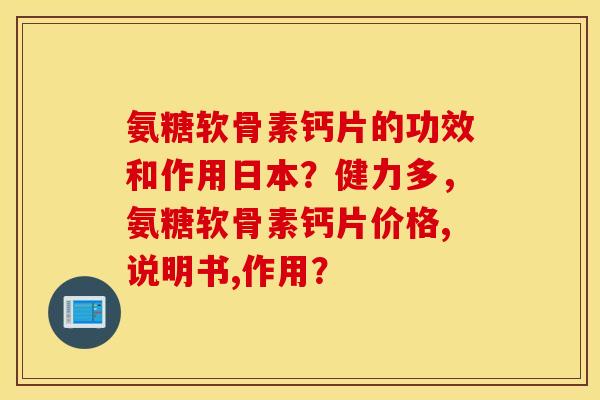 氨糖软骨素钙片的功效和作用日本？健力多，氨糖软骨素钙片价格,说明书,作用？