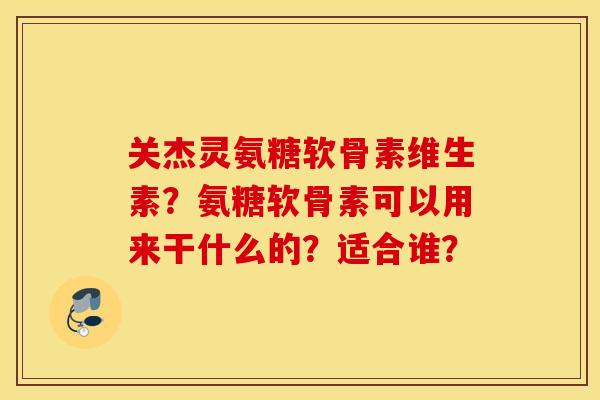 关杰灵氨糖软骨素维生素？氨糖软骨素可以用来干什么的？适合谁？