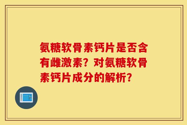 氨糖软骨素钙片是否含有雌激素？对氨糖软骨素钙片成分的解析？