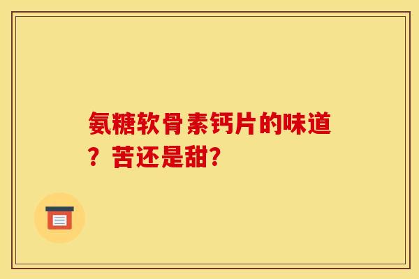 氨糖软骨素钙片的味道？苦还是甜？