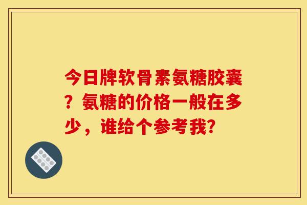 今日牌软骨素氨糖胶囊？氨糖的价格一般在多少，谁给个参考我？