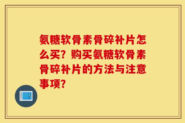 氨糖软骨素骨碎补片怎么买？购买氨糖软骨素骨碎补片的方法与注意事项？