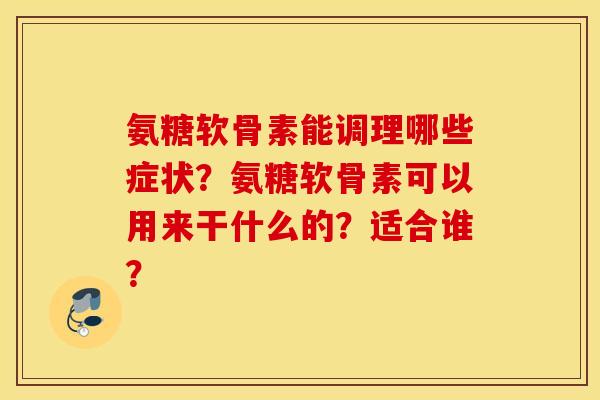 氨糖软骨素能调理哪些症状？氨糖软骨素可以用来干什么的？适合谁？