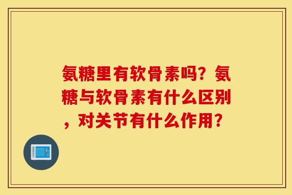 氨糖里有软骨素吗？氨糖与软骨素有什么区别，对关节有什么作用？