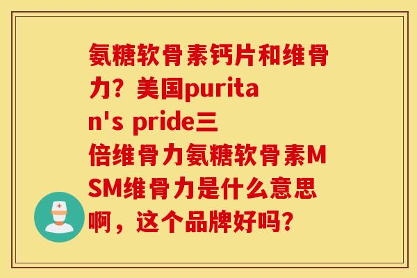 氨糖软骨素钙片和维骨力？美国puritan's pride三倍维骨力氨糖软骨素MSM维骨力是什么意思啊，这个品牌好吗？