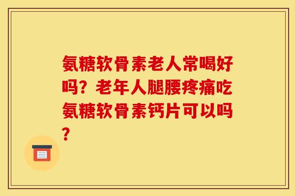氨糖软骨素老人常喝好吗?老年人腿腰疼痛吃氨糖软骨素钙片可以吗? 氨糖软骨素老人常喝好吗?老年人腿腰疼痛吃氨糖软骨素钙片可以吗?