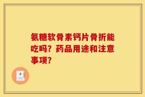 氨糖软骨素钙片骨折能吃吗?药品用途和注意事项? 氨糖软骨素钙片骨折能吃吗?药品用途和注意事项?