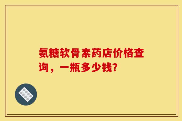 氨糖软骨素药店价格查询，一瓶多少钱？
