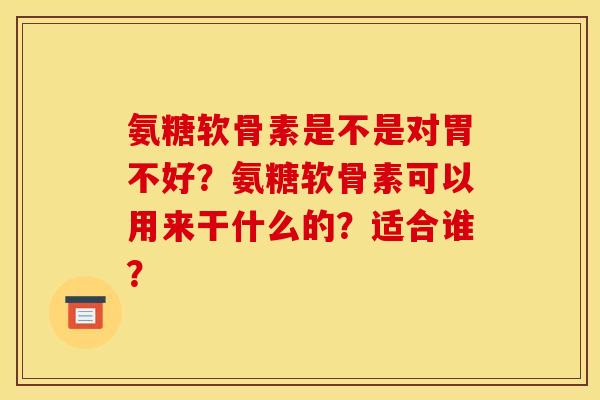 氨糖软骨素是不是对胃不好？氨糖软骨素可以用来干什么的？适合谁？