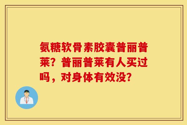 氨糖软骨素胶囊普丽普莱？普丽普莱有人买过吗，对身体有效没？