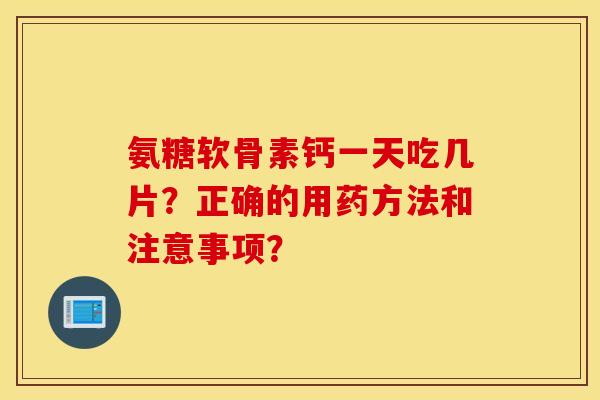 氨糖软骨素钙一天吃几片?正确的用药方法和注意事项? 氨糖软骨素钙一天吃几片?正确的用药方法和注意事项?