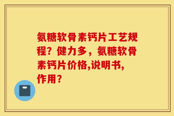 氨糖软骨素钙片工艺规程?健力多,氨糖软骨素钙片价格,说明书,作用? 氨糖软骨素钙片工艺规程?健力多,氨糖软骨素钙片价格,说明书,作用?