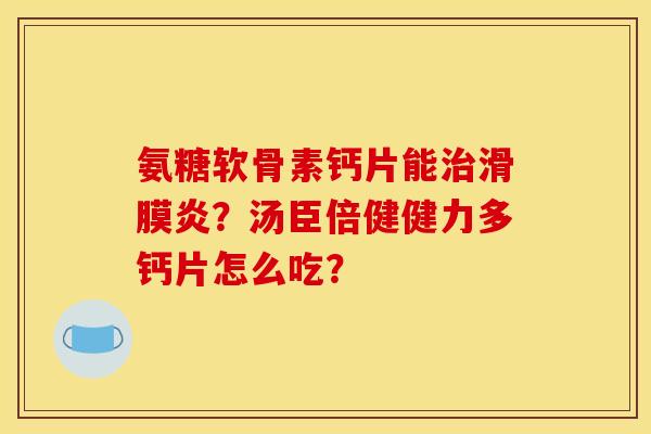 氨糖软骨素钙片能治滑膜炎?汤臣倍健健力多钙片怎么吃? 氨糖软骨素钙片能治滑膜炎?汤臣倍健健力多钙片怎么吃?