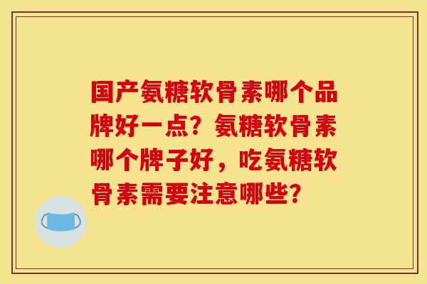 国产氨糖软骨素哪个品牌好一点？氨糖软骨素哪个牌子好，吃氨糖软骨素需要注意哪些？