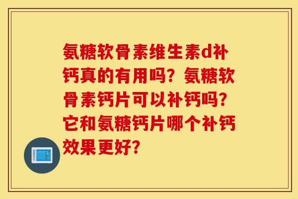 氨糖软骨素维生素d补钙真的有用吗?氨糖软骨素钙片可以补钙吗?它和氨糖钙片哪个补钙效果更好? 氨糖软骨素维生素d补钙真的有用吗?氨糖软骨素钙片可以补钙吗?它和氨糖钙片哪个补钙效果更好?