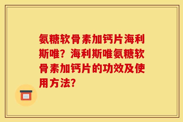 氨糖软骨素加钙片海利斯唯？海利斯唯氨糖软骨素加钙片的功效及使用方法？