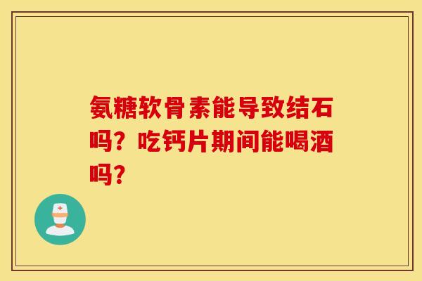 氨糖软骨素能导致结石吗？吃钙片期间能喝酒吗？