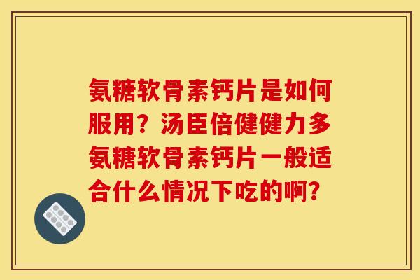 氨糖软骨素钙片是如何服用?汤臣倍健健力多氨糖软骨素钙片一般适合什么情况下吃的啊? 氨糖软骨素钙片是如何服用?汤臣倍健健力多氨糖软骨素钙片一般适合什么情况下吃的啊?