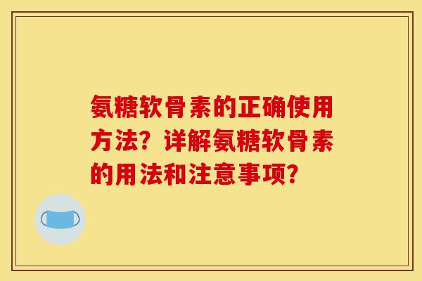 氨糖软骨素的正确使用方法？详解氨糖软骨素的用法和注意事项？