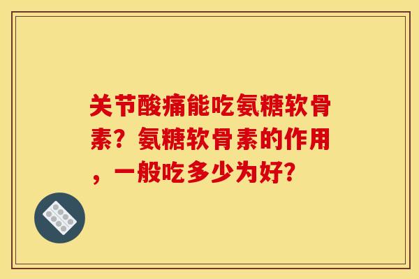 关节酸痛能吃氨糖软骨素？氨糖软骨素的作用，一般吃多少为好？