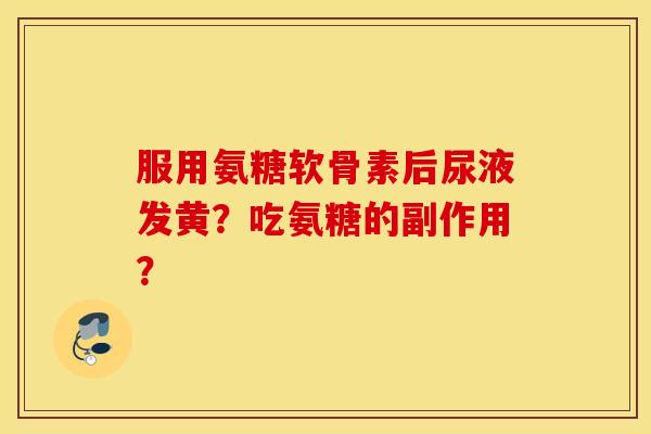 服用氨糖软骨素后尿液发黄？吃氨糖的副作用？