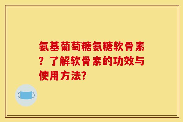 氨基葡萄糖氨糖软骨素？了解软骨素的功效与使用方法？
