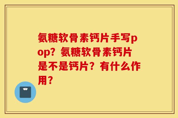 氨糖软骨素钙片手写pop？氨糖软骨素钙片是不是钙片？有什么作用？