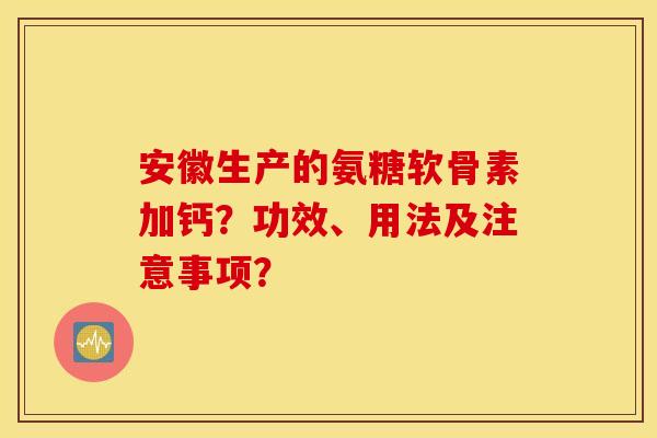 安徽生产的氨糖软骨素加钙？功效、用法及注意事项？