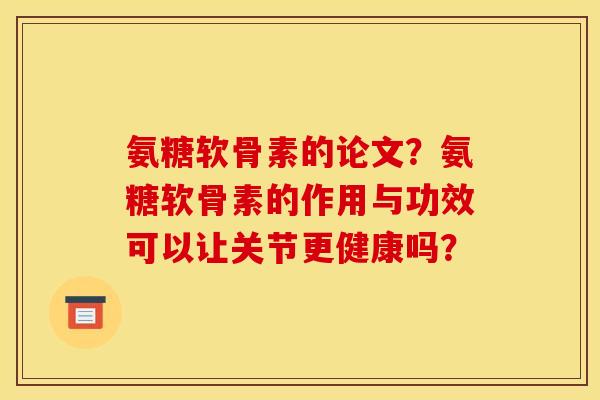 氨糖软骨素的论文？氨糖软骨素的作用与功效可以让关节更健康吗？