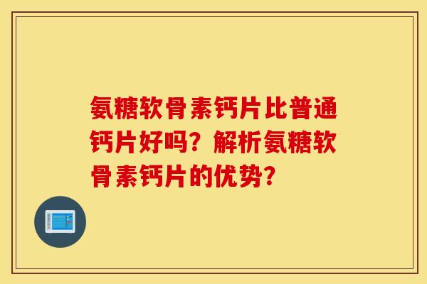 氨糖软骨素钙片比普通钙片好吗？解析氨糖软骨素钙片的优势？