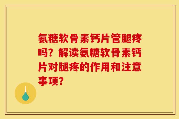氨糖软骨素钙片管腿疼吗?解读氨糖软骨素钙片对腿疼的作用和注意事项? 氨糖软骨素钙片管腿疼吗?解读氨糖软骨素钙片对腿疼的作用和注意事项?