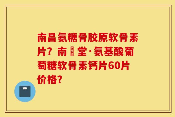 南昌氨糖骨胶原软骨素片?南雲堂·氨基酸葡萄糖软骨素钙片60片价格? 南昌氨糖骨胶原软骨素片?南雲堂·氨基酸葡萄糖软骨素钙片60片价格?