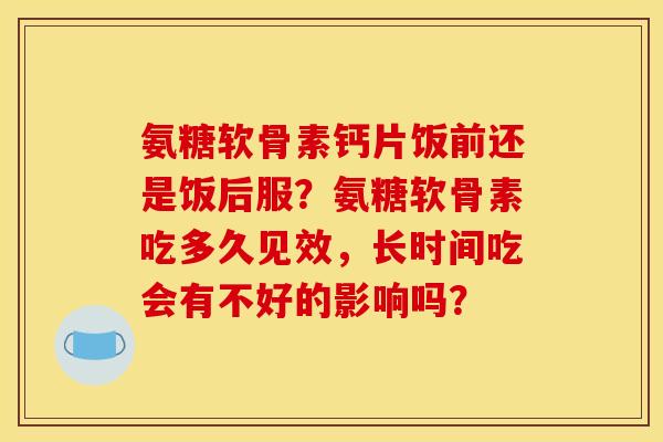 氨糖软骨素钙片饭前还是饭后服？氨糖软骨素吃多久见效，长时间吃会有不好的影响吗？