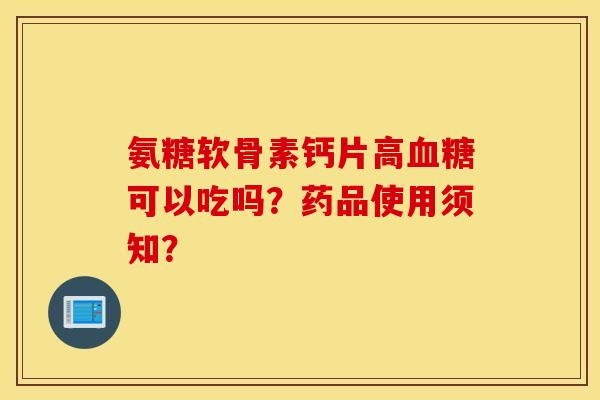 氨糖软骨素钙片高血糖可以吃吗？药品使用须知？