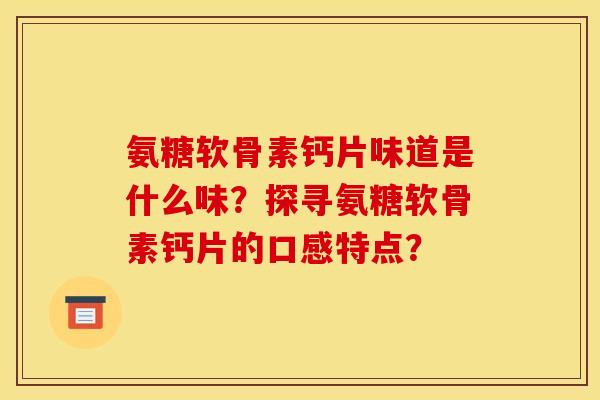 氨糖软骨素钙片味道是什么味？探寻氨糖软骨素钙片的口感特点？